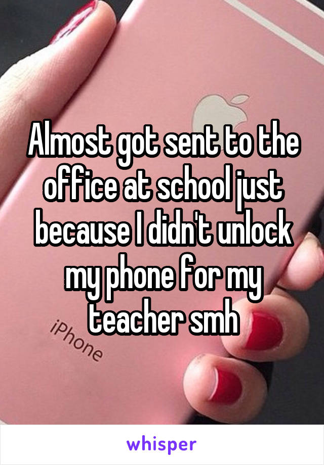 Almost got sent to the office at school just because I didn't unlock my phone for my teacher smh