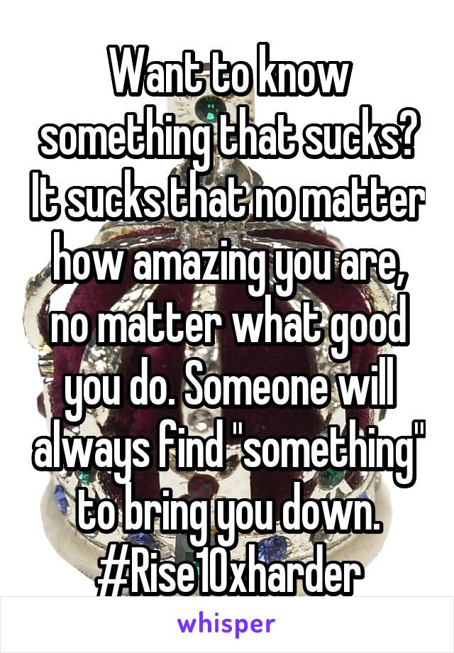 Want to know something that sucks? It sucks that no matter how amazing you are, no matter what good you do. Someone will always find "something" to bring you down. #Rise10xharder