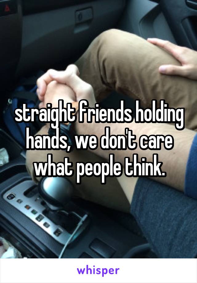 straight friends holding hands, we don't care what people think.