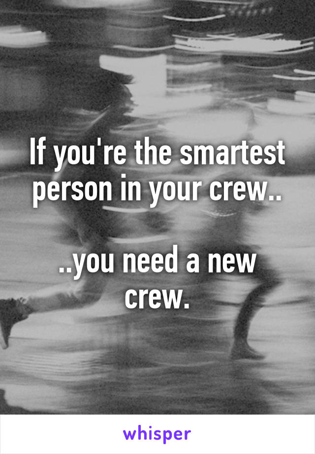 If you're the smartest person in your crew..

..you need a new crew.