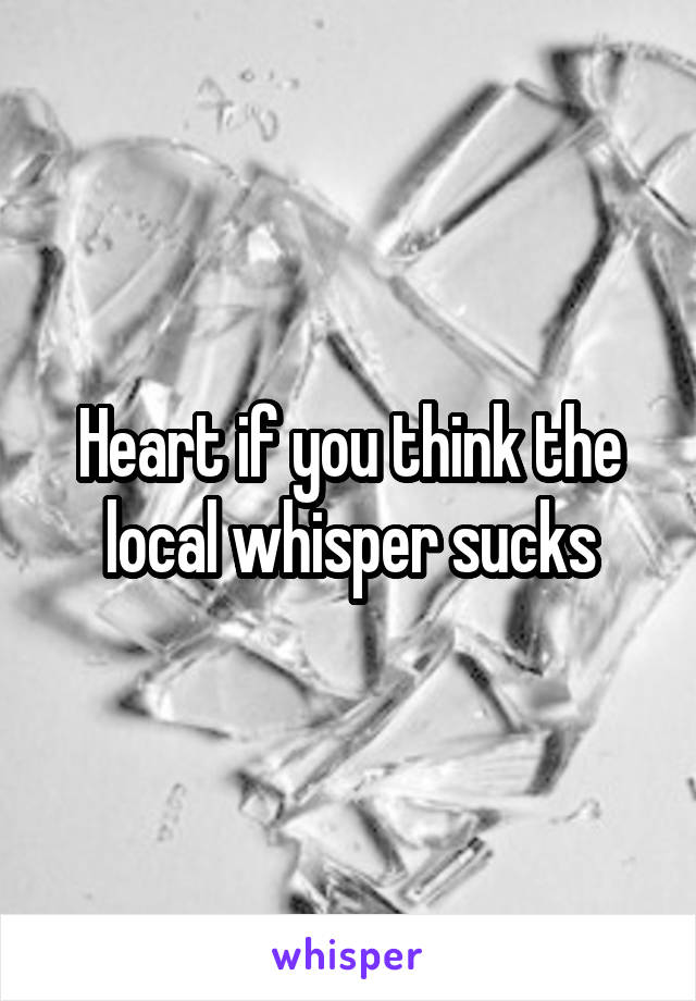 Heart if you think the local whisper sucks