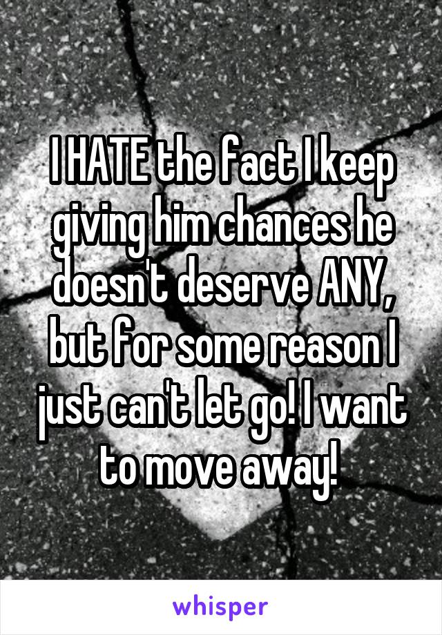 I HATE the fact I keep giving him chances he doesn't deserve ANY, but for some reason I just can't let go! I want to move away! 