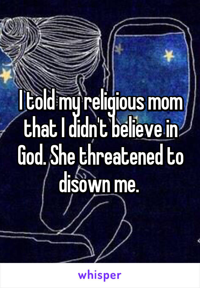 I told my religious mom that I didn't believe in God. She threatened to disown me. 