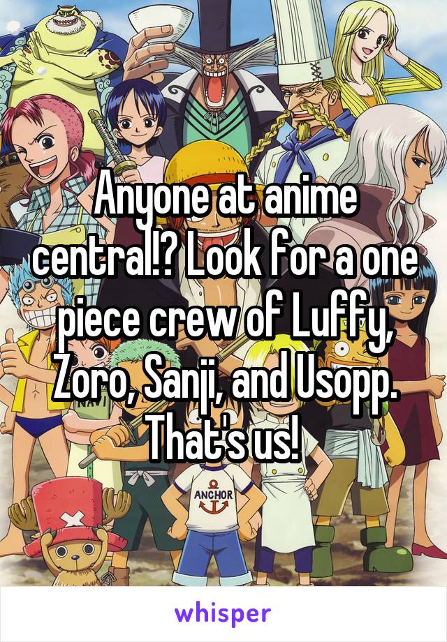 Anyone at anime central!? Look for a one piece crew of Luffy, Zoro, Sanji, and Usopp. That's us! 