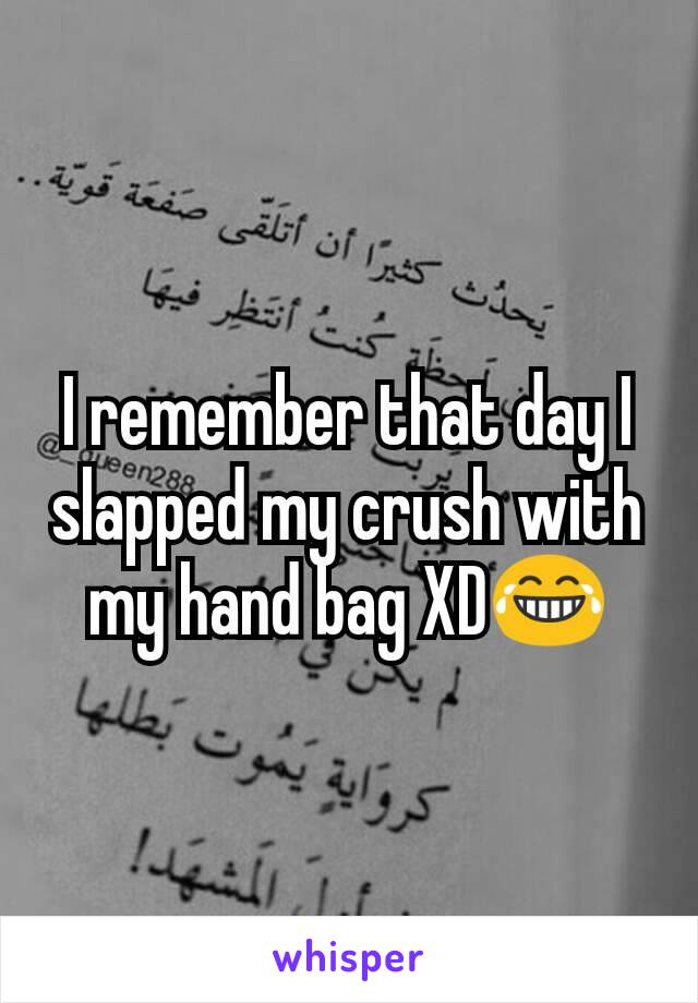 I remember that day I slapped my crush with my hand bag XD😂