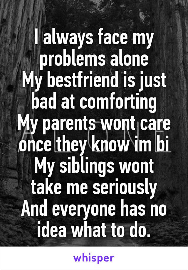 I always face my problems alone
My bestfriend is just bad at comforting
My parents wont care once they know im bi
My siblings wont take me seriously
And everyone has no idea what to do.