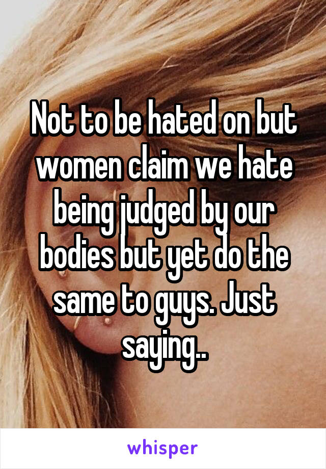 Not to be hated on but women claim we hate being judged by our bodies but yet do the same to guys. Just saying..