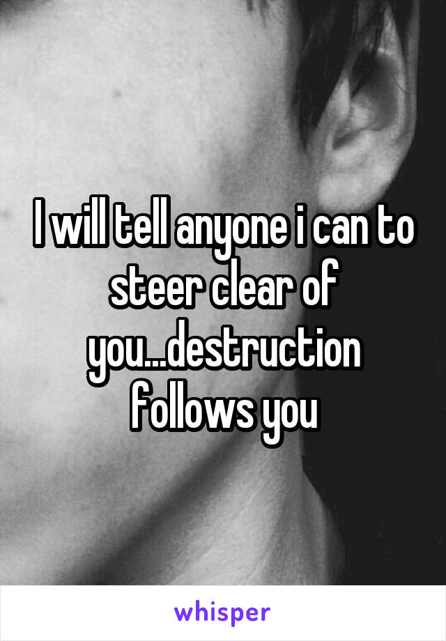 I will tell anyone i can to steer clear of you...destruction follows you