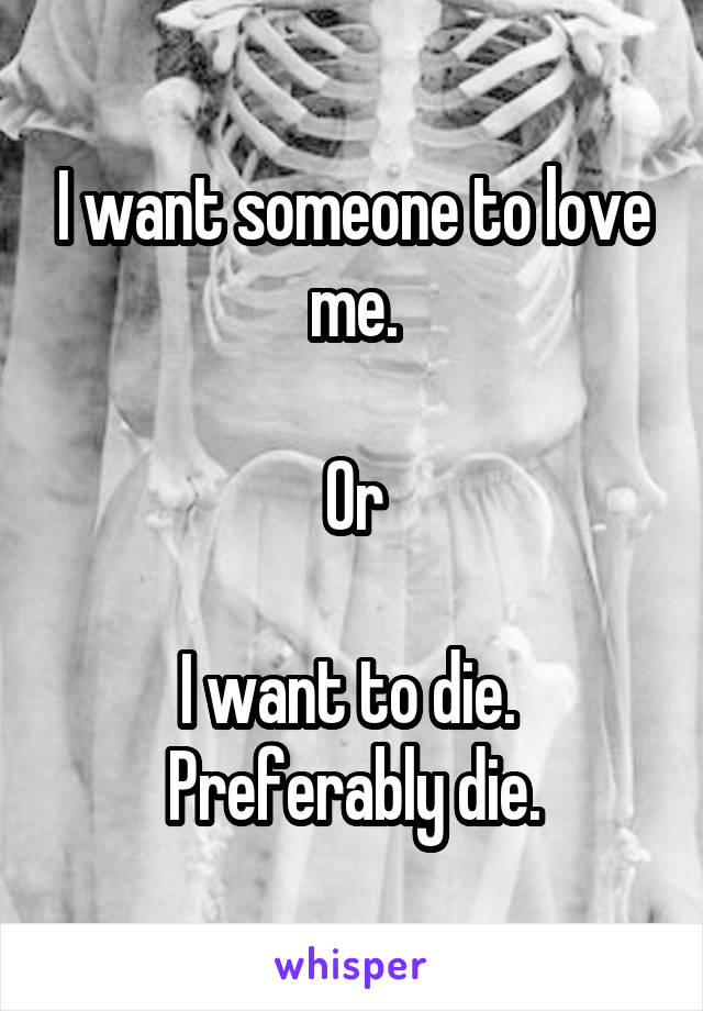 I want someone to love me.

Or

I want to die.  Preferably die.