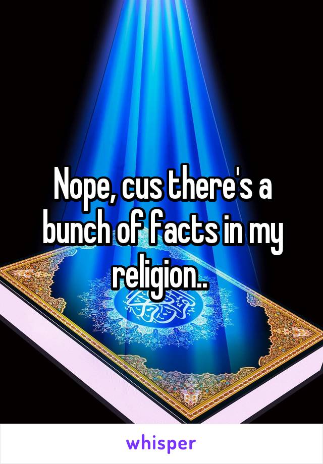 Nope, cus there's a bunch of facts in my religion.. 