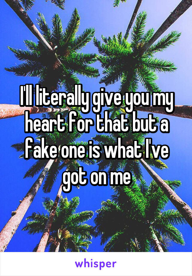 I'll literally give you my heart for that but a fake one is what I've got on me