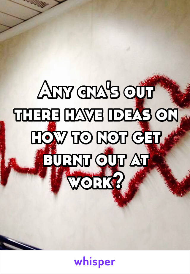 Any cna's out there have ideas on how to not get burnt out at work?