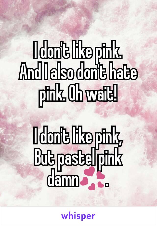 I don't like pink.
And I also don't hate pink. Oh wait!

I don't like pink,
But pastel pink damn💞.