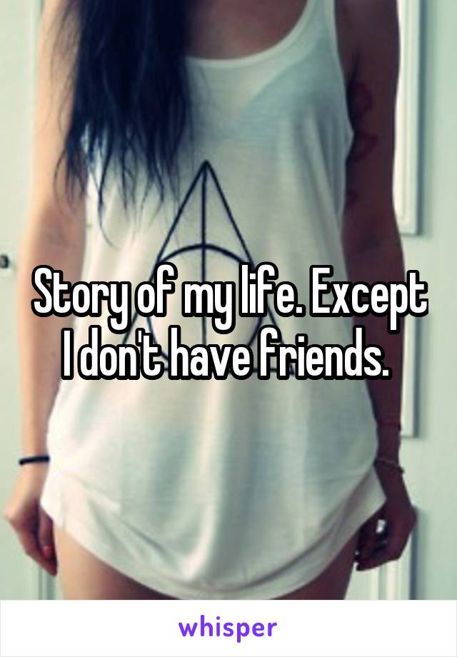 Story of my life. Except I don't have friends. 