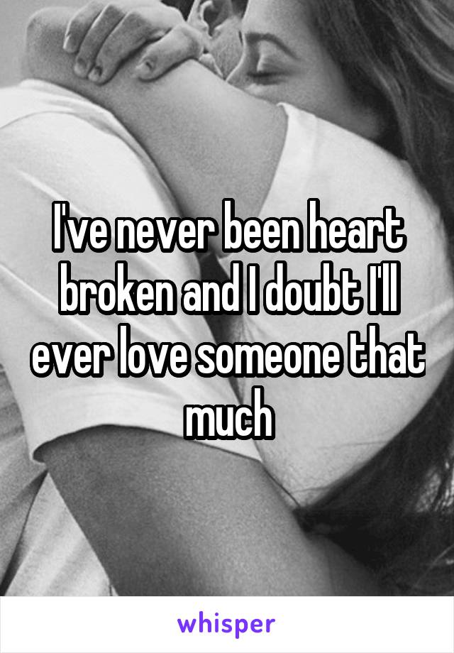 I've never been heart broken and I doubt I'll ever love someone that much