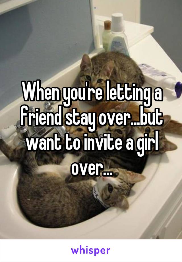 When you're letting a friend stay over...but want to invite a girl over...