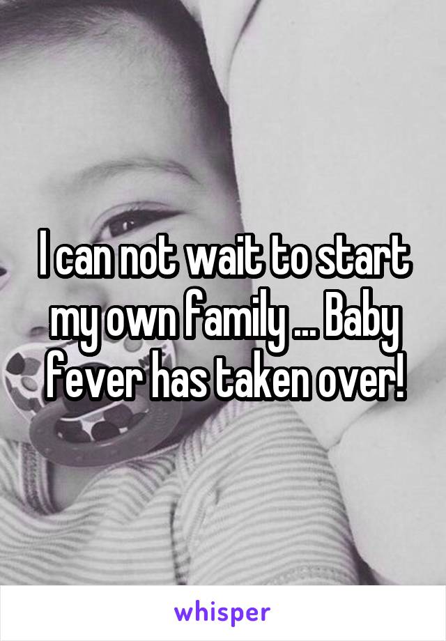 I can not wait to start my own family ... Baby fever has taken over!