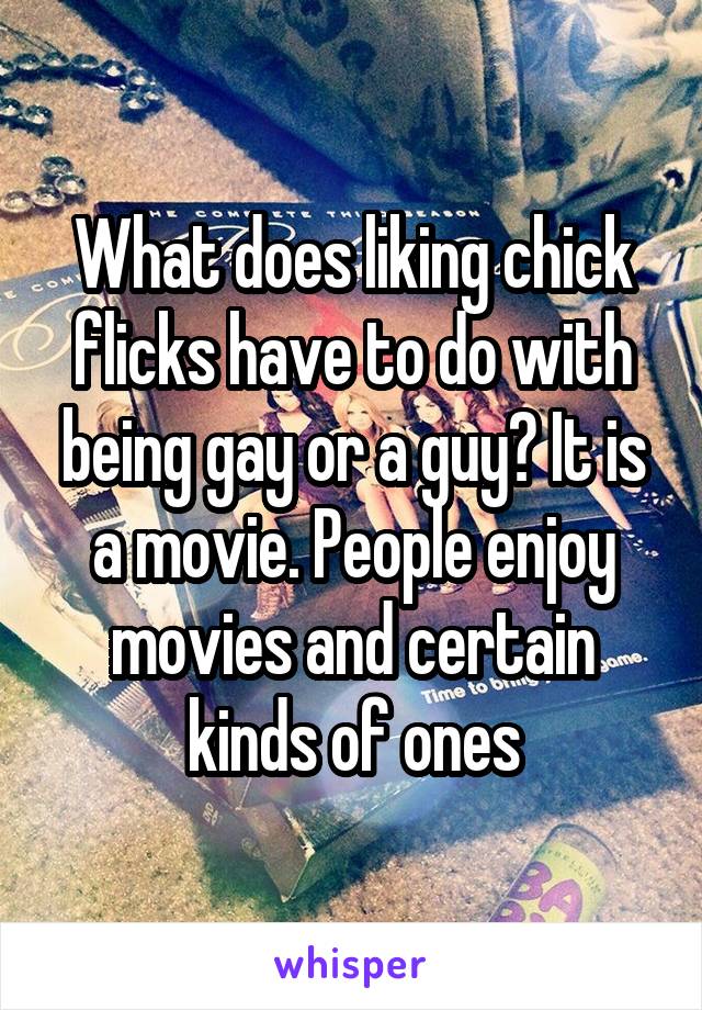 What does liking chick flicks have to do with being gay or a guy? It is a movie. People enjoy movies and certain kinds of ones