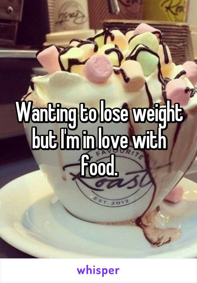 Wanting to lose weight but I'm in love with food.