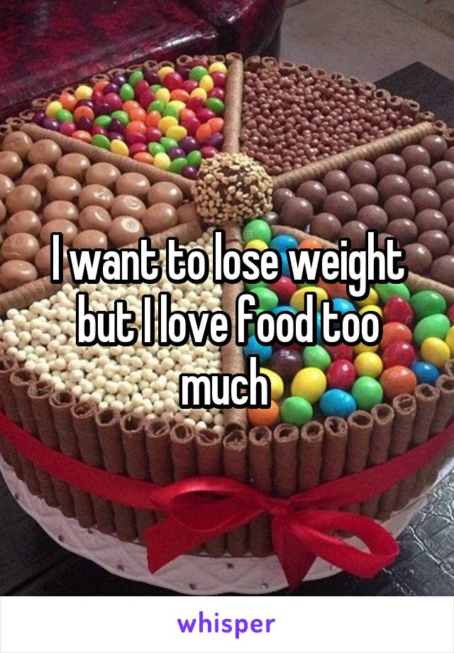 I want to lose weight but I love food too much 