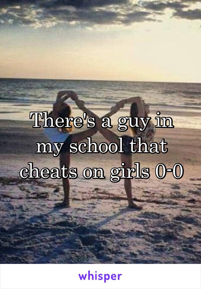 There's a guy in my school that cheats on girls 0-0