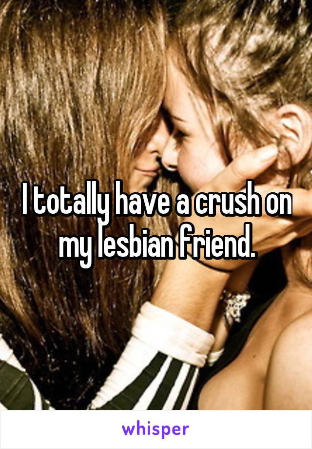 I totally have a crush on my lesbian friend.