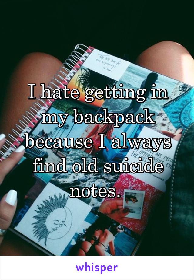 I hate getting in my backpack because I always find old suicide notes. 