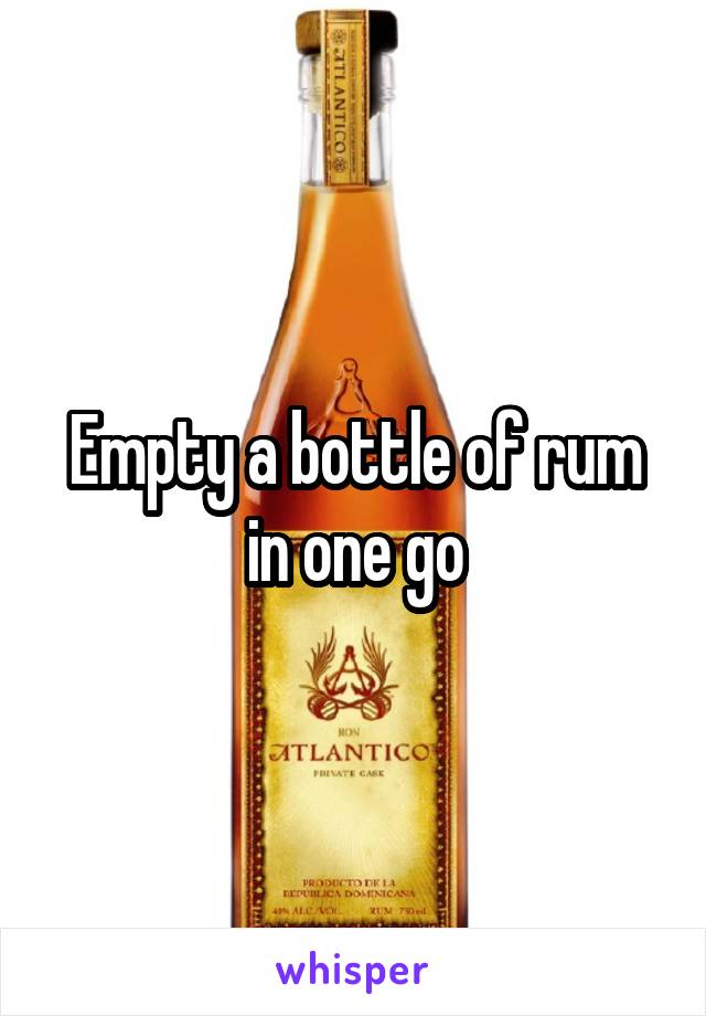 Empty a bottle of rum in one go