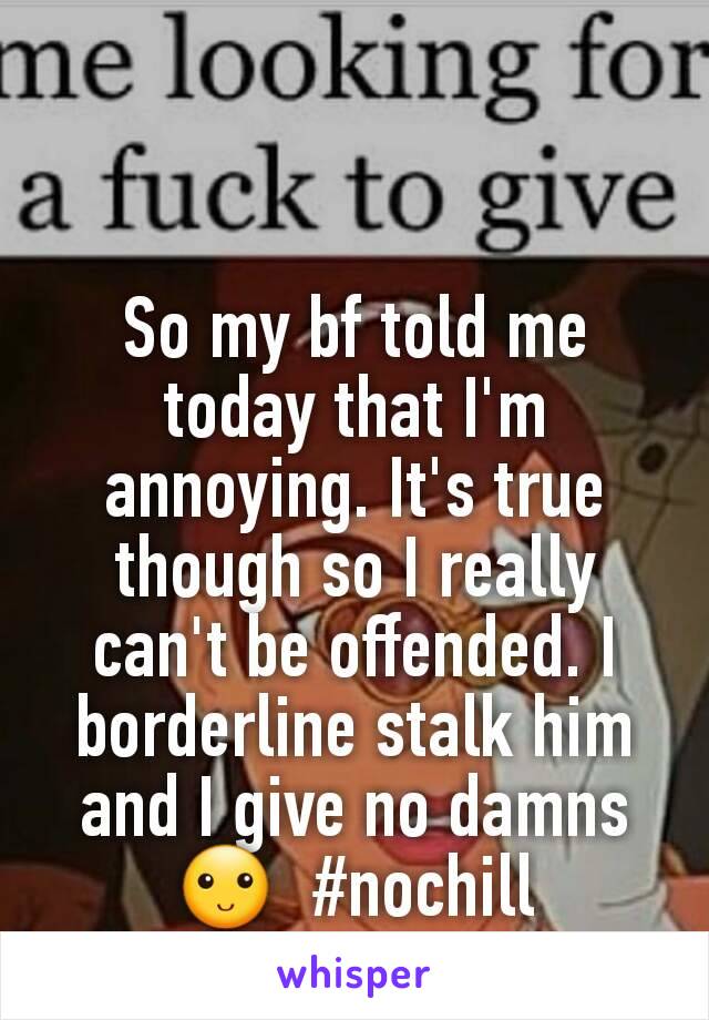 So my bf told me today that I'm annoying. It's true though so I really can't be offended. I borderline stalk him and I give no damns 🙂  #nochill