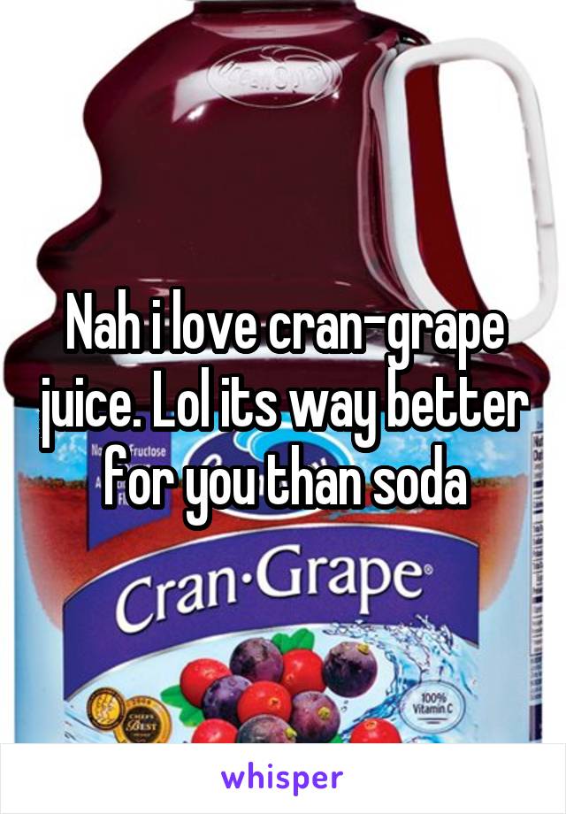 Nah i love cran-grape juice. Lol its way better for you than soda