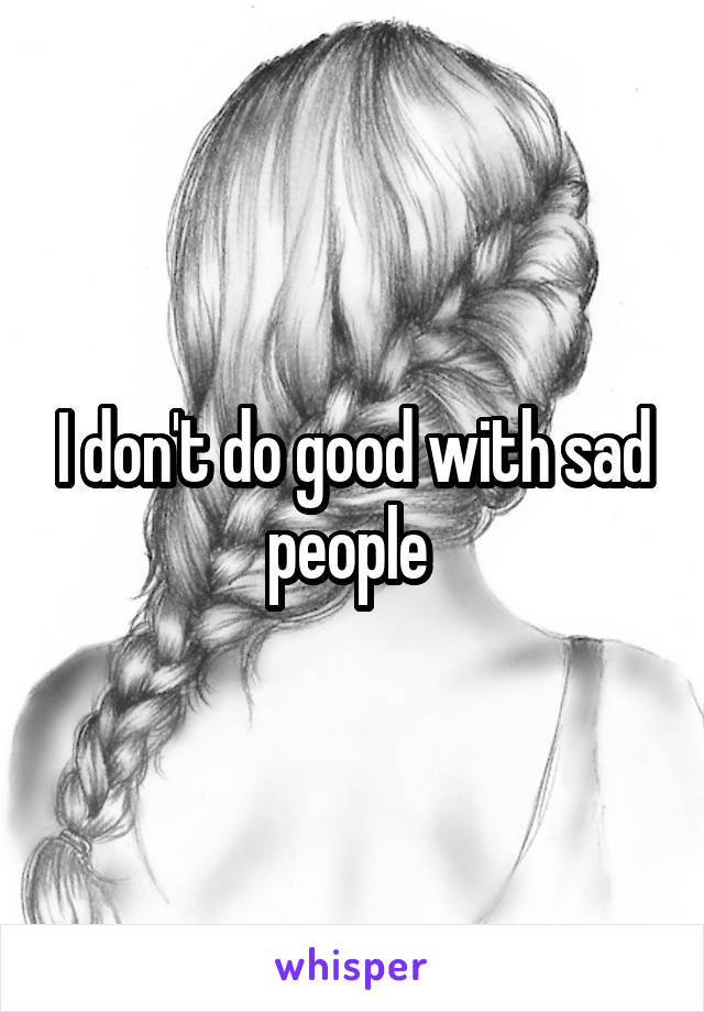 I don't do good with sad people 