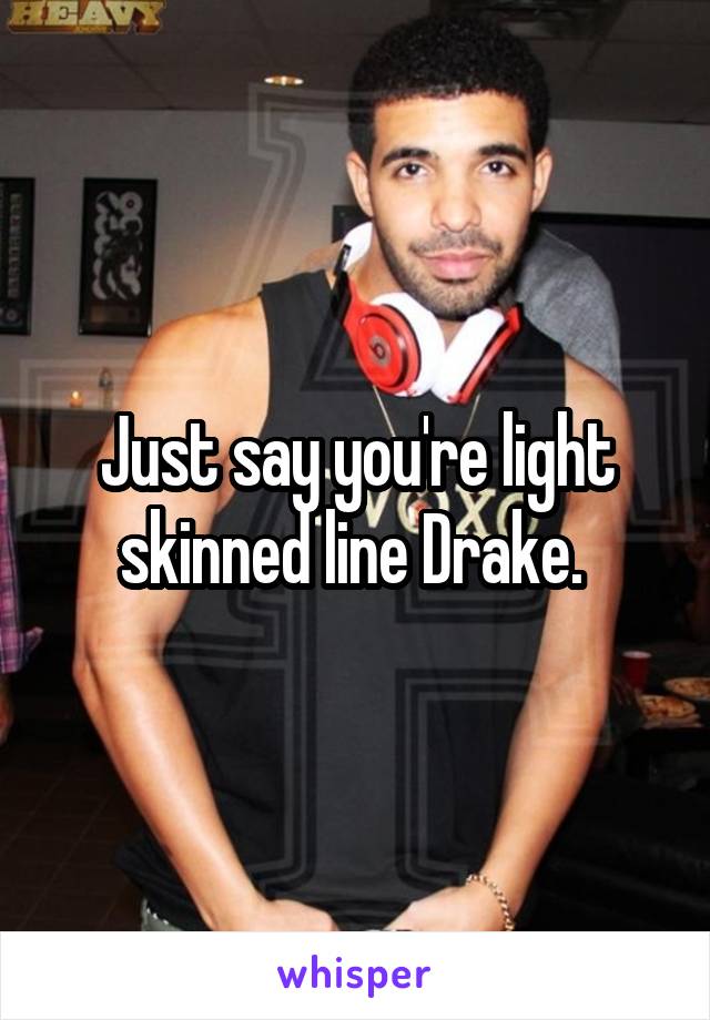 Just say you're light skinned line Drake. 