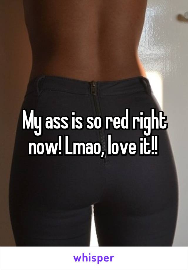 My ass is so red right now! Lmao, love it!! 