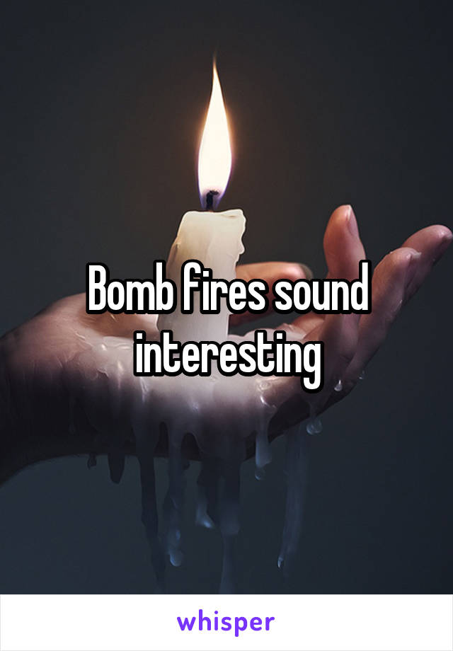 Bomb fires sound interesting