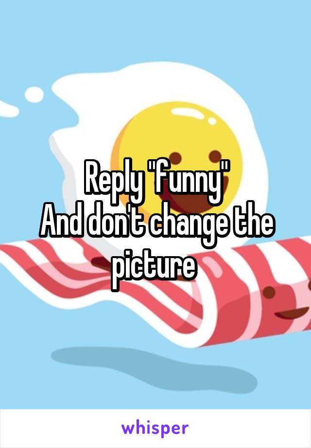 Reply "funny"
And don't change the picture 