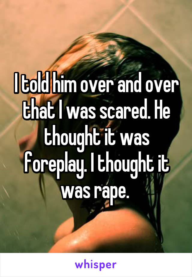 I told him over and over that I was scared. He thought it was foreplay. I thought it was rape. 