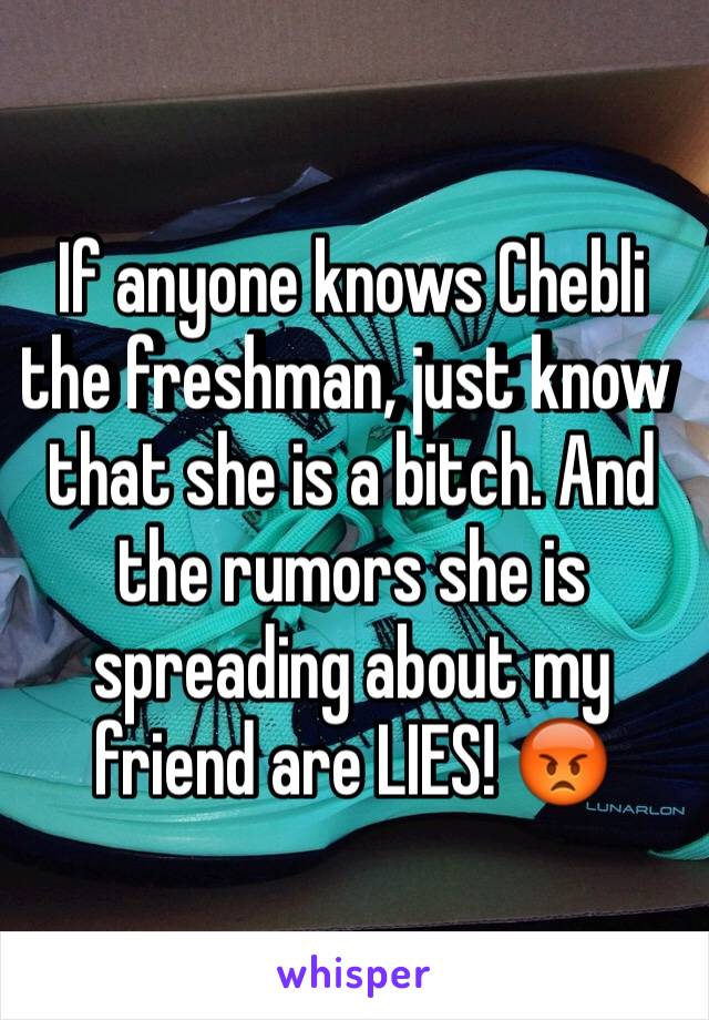 If anyone knows Chebli the freshman, just know that she is a bitch. And the rumors she is spreading about my friend are LIES! 😡