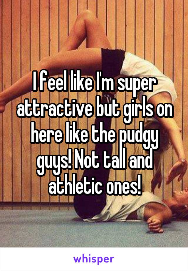 I feel like I'm super attractive but girls on here like the pudgy guys! Not tall and athletic ones!