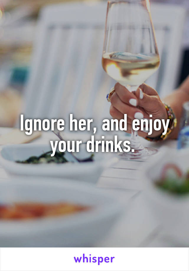 Ignore her, and enjoy your drinks. 