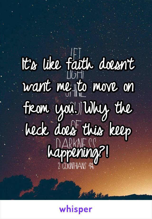 It's like faith doesn't want me to move on from you. Why the heck does this keep happening?!