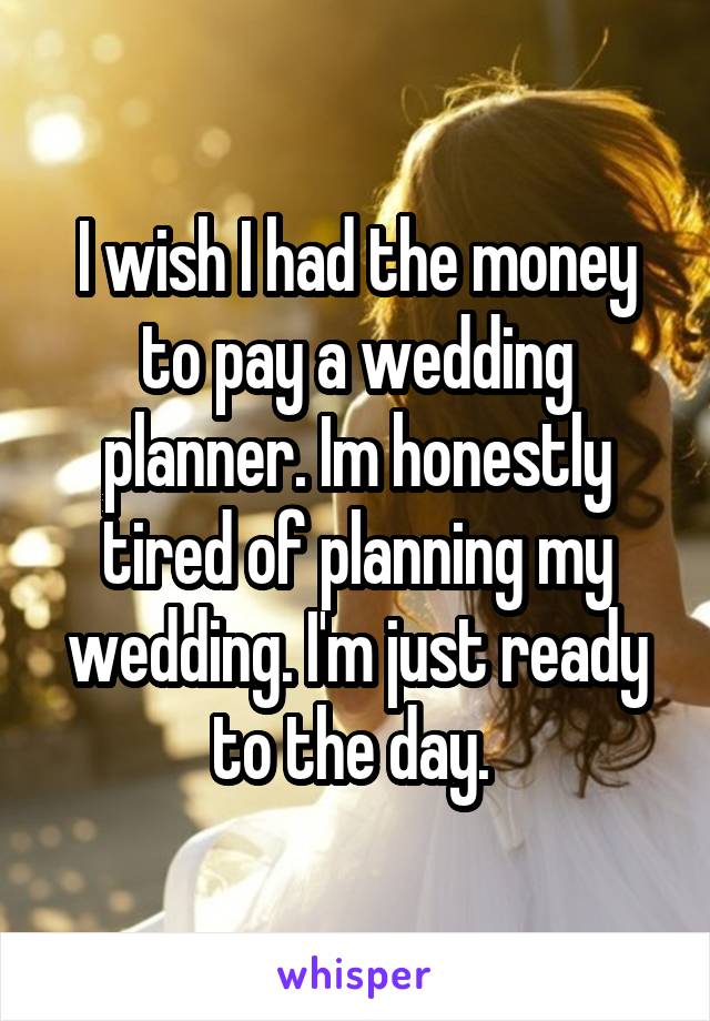 I wish I had the money to pay a wedding planner. Im honestly tired of planning my wedding. I'm just ready to the day. 