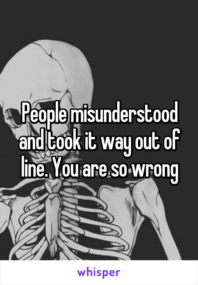 People misunderstood and took it way out of line. You are so wrong