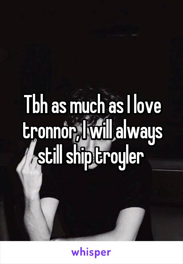 Tbh as much as I love tronnor, I will always still ship troyler 