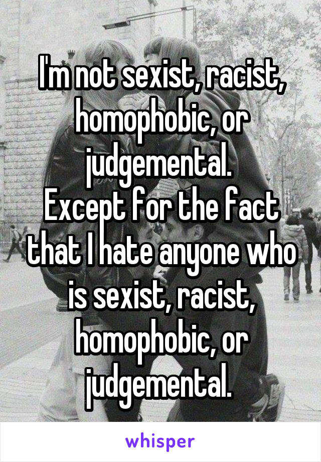 I'm not sexist, racist, homophobic, or judgemental. 
Except for the fact that I hate anyone who is sexist, racist, homophobic, or judgemental. 