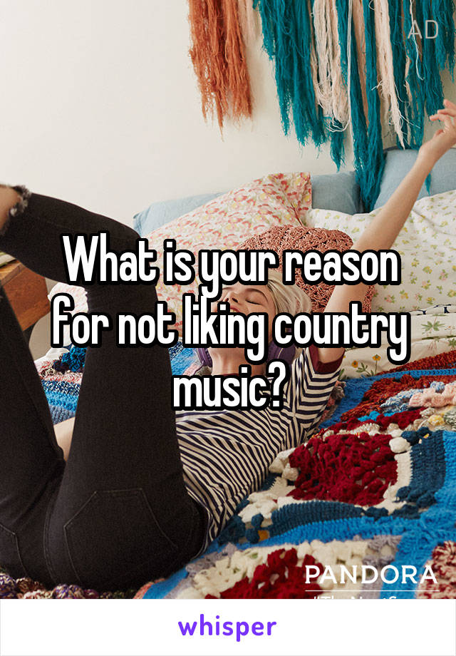 What is your reason for not liking country music?