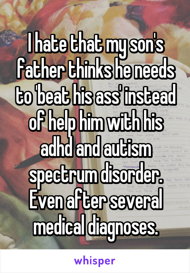 I hate that my son's father thinks he needs to 'beat his ass' instead of help him with his adhd and autism spectrum disorder. Even after several medical diagnoses.