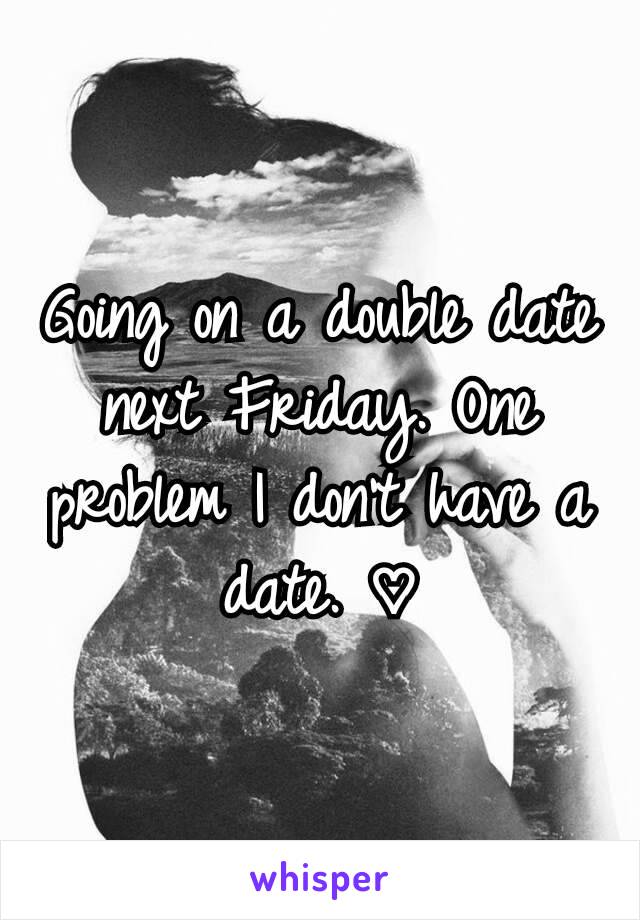 Going on a double date next Friday. One problem I don't have a date. ♡