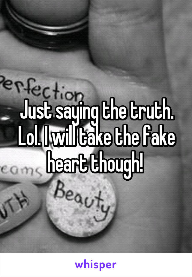 Just saying the truth. Lol. I will take the fake heart though! 