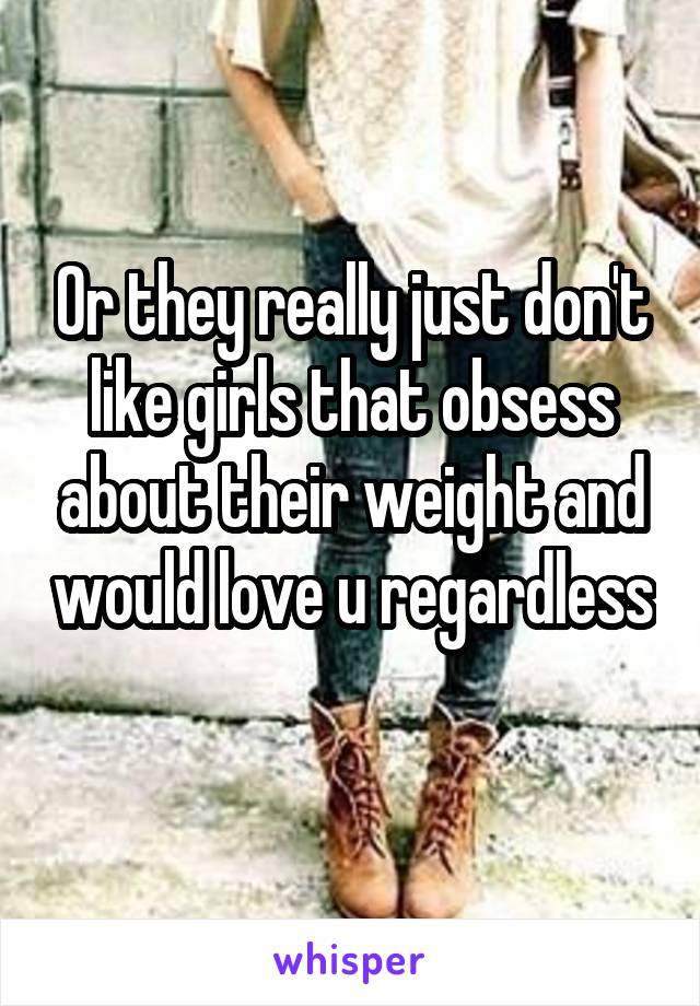 Or they really just don't like girls that obsess about their weight and would love u regardless 