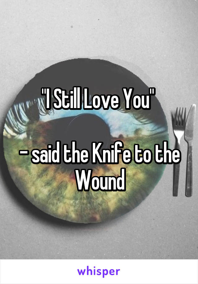 "I Still Love You" 

- said the Knife to the Wound